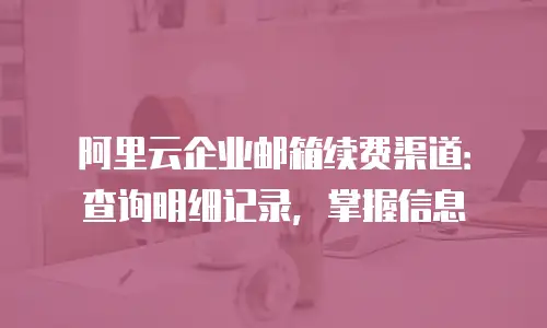 阿里云企业邮箱续费渠道：查询明细记录，掌握信息