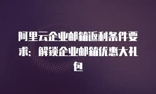阿里云企业邮箱返利条件要求：解锁企业邮箱优惠大礼包