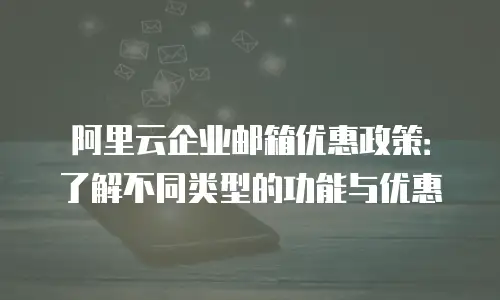 阿里云企业邮箱优惠政策：了解不同类型的功能与优惠