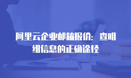 阿里云企业邮箱报价：查明细信息的正确途径