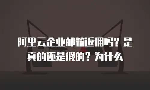 阿里云企业邮箱返佣吗？是真的还是假的？为什么