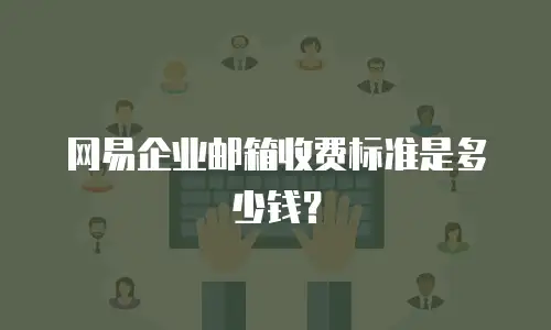 网易企业邮箱收费标准是多少钱?
