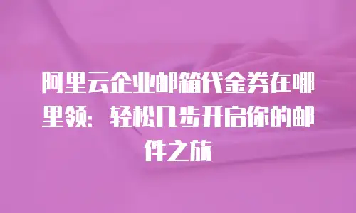 阿里云企业邮箱代金券在哪里领:轻松几步开启你的邮件之旅