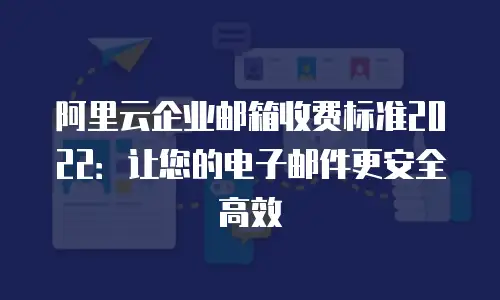 阿里云企业邮箱收费标准2022：让您的电子邮件更安全高效