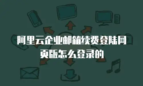 阿里云企业邮箱续费登陆网页版怎么登录的