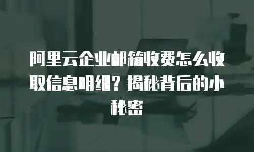 阿里云企业邮箱收费怎么收取信息明细？揭秘背后的小秘密