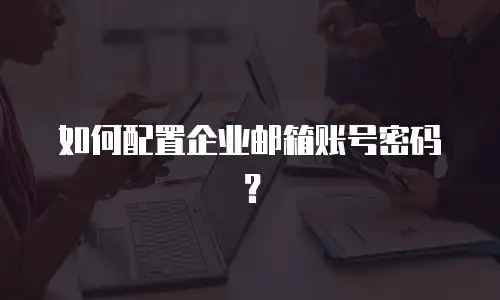 如何配置企业邮箱账号密码?