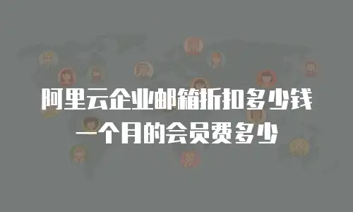 阿里云企业邮箱折扣多少钱一个月的会员费多少