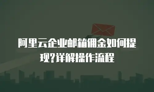 阿里云企业邮箱佣金如何提现?详解操作流程