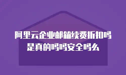 阿里云企业邮箱续费折扣吗是真的吗吗安全吗么