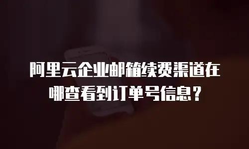 阿里云企业邮箱续费渠道在哪查看到订单号信息？