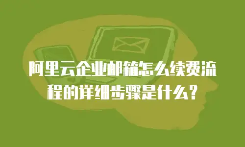 阿里云企业邮箱怎么续费流程的详细步骤是什么？