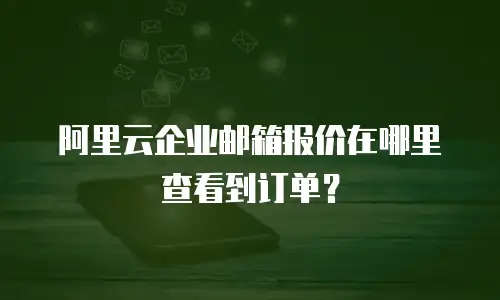 阿里云企业邮箱报价在哪里查看到订单?