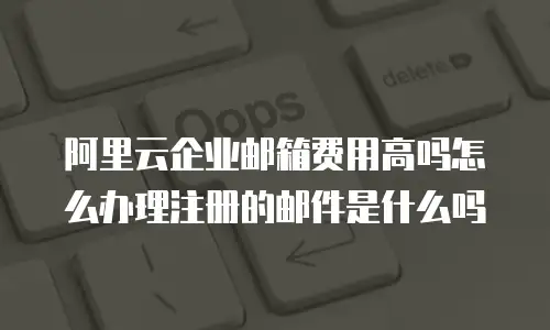 阿里云企业邮箱费用高吗怎么办理注册的邮件是什么吗