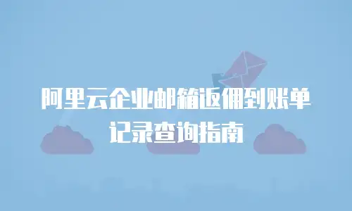 阿里云企业邮箱返佣到账单记录查询指南