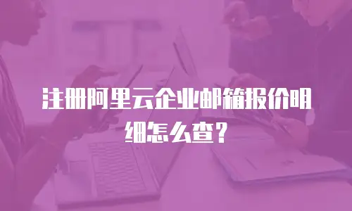 注册阿里云企业邮箱报价明细怎么查？