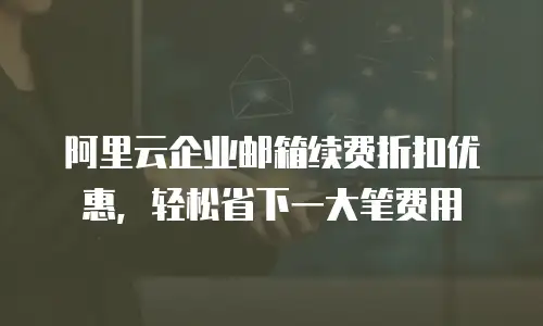 阿里云企业邮箱续费折扣优惠，轻松省下一大笔费用