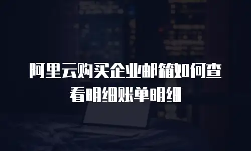 阿里云购买企业邮箱如何查看明细账单明细