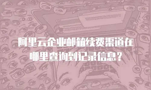 阿里云企业邮箱续费渠道在哪里查询到记录信息？