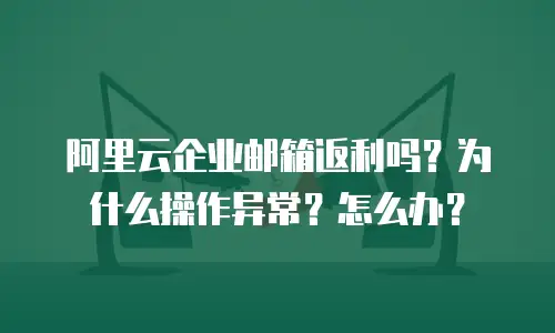 阿里云企业邮箱返利吗?为什么操作异常?怎么办?