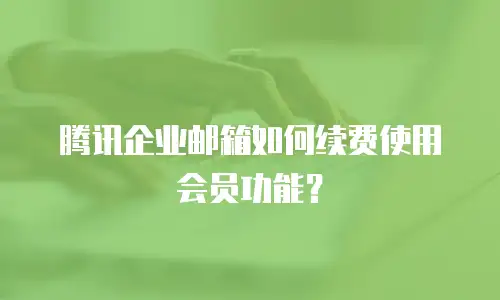 腾讯企业邮箱如何续费使用会员功能？