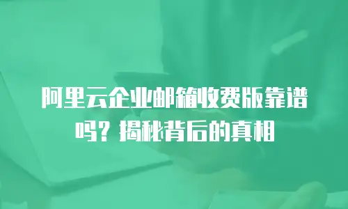 阿里云企业邮箱收费版靠谱吗？揭秘背后的真相