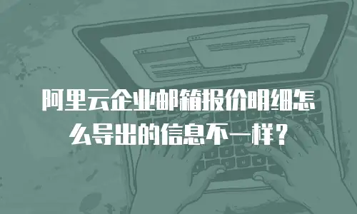 阿里云企业邮箱报价明细怎么导出的信息不一样？