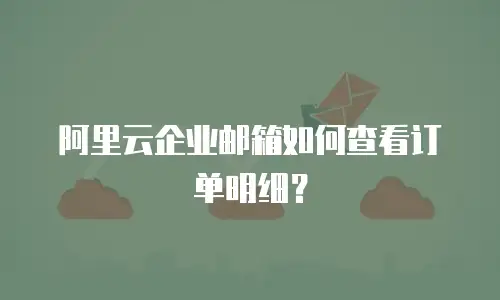 阿里云企业邮箱如何查看订单明细？