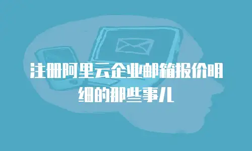 注册阿里云企业邮箱报价明细的那些事儿