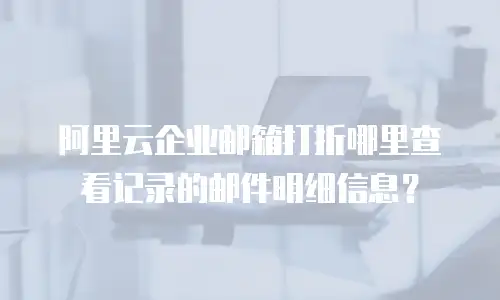 阿里云企业邮箱打折哪里查看记录的邮件明细信息?