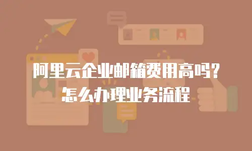 阿里云企业邮箱费用高吗?怎么办理业务流程