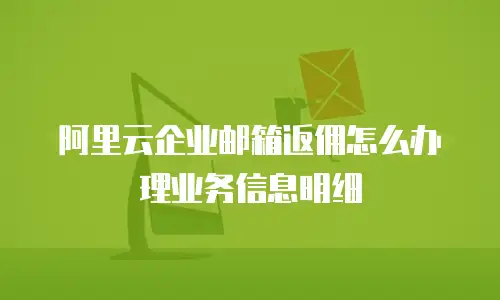 阿里云企业邮箱返佣怎么办理业务信息明细