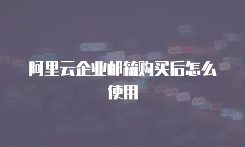 阿里云企业邮箱购买后怎么使用