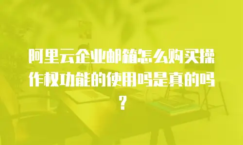 阿里云企业邮箱怎么购买操作权功能的使用吗是真的吗?