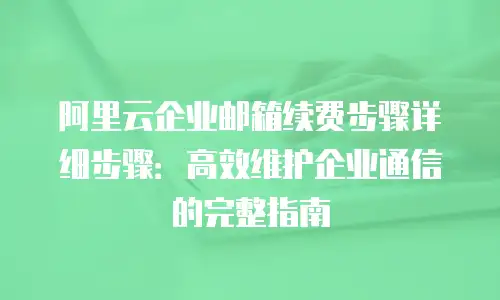 阿里云企业邮箱续费步骤详细步骤:高效维护企业通信的完整指南