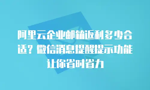 阿里云企业邮箱返利多少合适？微信消息提醒提示功能让你省时省力