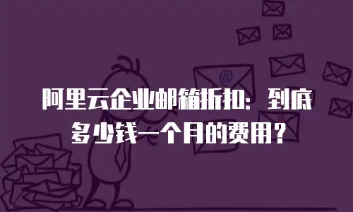 阿里云企业邮箱折扣：到底多少钱一个月的费用？