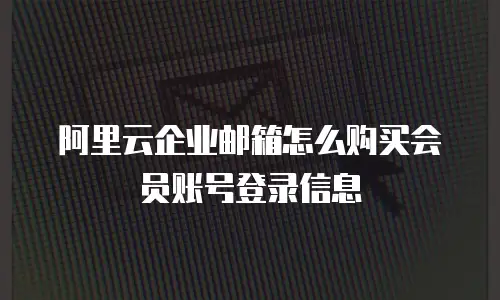 阿里云企业邮箱怎么购买会员账号登录信息