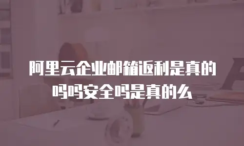 阿里云企业邮箱返利是真的吗吗安全吗是真的么