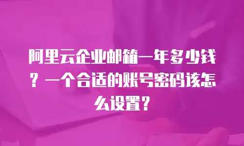阿里云企业邮箱一年多少钱？一个合适的账号密码该怎么设置？
