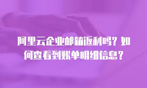 阿里云企业邮箱返利吗?如何查看到账单明细信息?