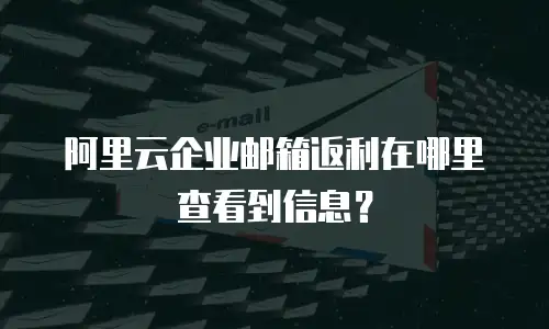 阿里云企业邮箱返利在哪里查看到信息？