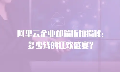 阿里云企业邮箱折扣揭秘：多少钱的狂欢盛宴？