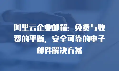 阿里云企业邮箱：免费与收费的平衡，安全可靠的电子邮件解决方案