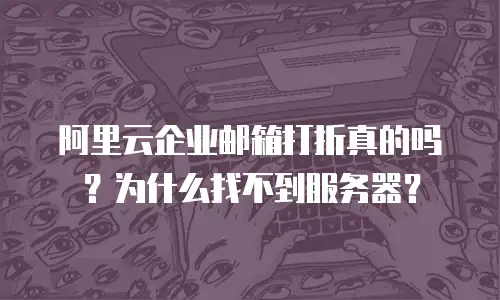 阿里云企业邮箱打折真的吗?为什么找不到服务器?