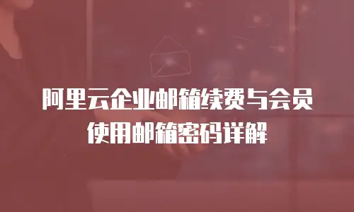 阿里云企业邮箱续费与会员使用邮箱密码详解