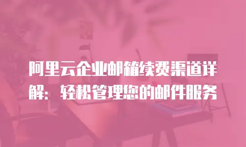 阿里云企业邮箱续费渠道详解:轻松管理您的邮件服务