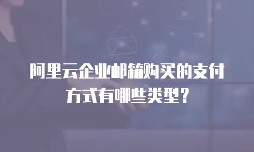阿里云企业邮箱购买的支付方式有哪些类型？