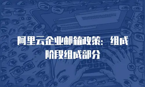 阿里云企业邮箱政策：组成阶段组成部分