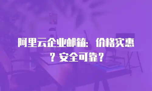 阿里云企业邮箱：价格实惠？安全可靠？